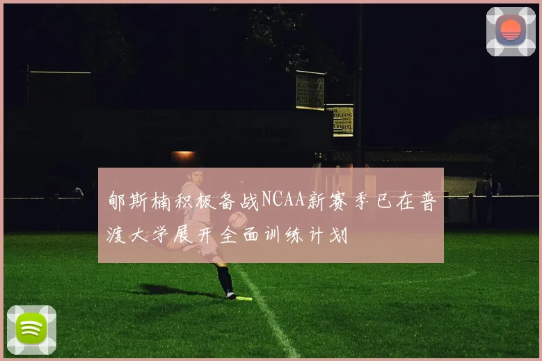 郇斯楠积极备战NCAA新赛季已在普渡大学展开全面训练计划