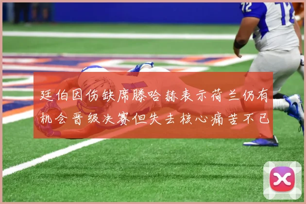 廷伯因伤缺席滕哈赫表示荷兰仍有机会晋级决赛但失去核心痛苦不已