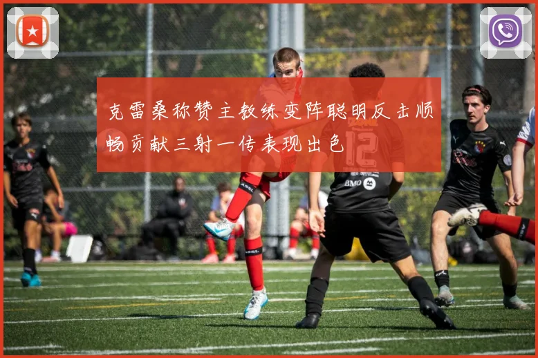 克雷桑称赞主教练变阵聪明反击顺畅贡献三射一传表现出色