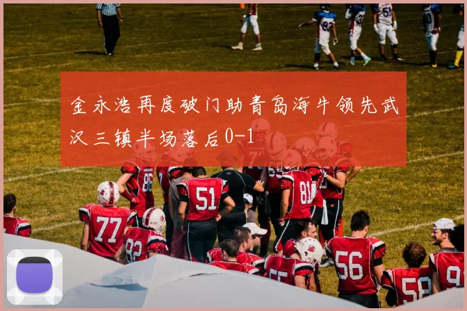 金永浩再度破门助青岛海牛领先武汉三镇半场落后0-1