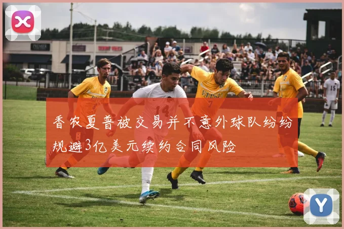 香农夏普被交易并不意外球队纷纷规避3亿美元续约合同风险