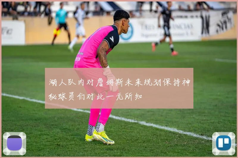 湖人队内对詹姆斯未来规划保持神秘球员们对此一无所知