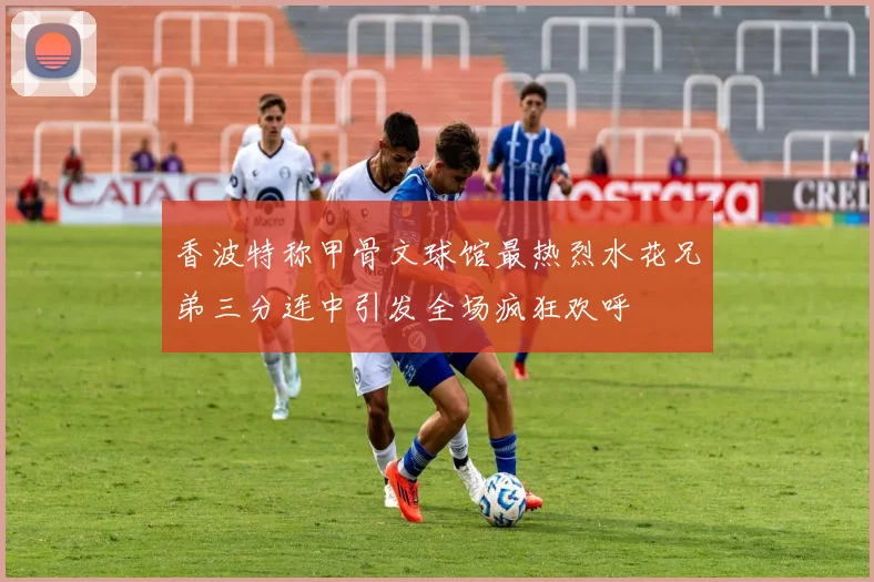 香波特称甲骨文球馆最热烈水花兄弟三分连中引发全场疯狂欢呼