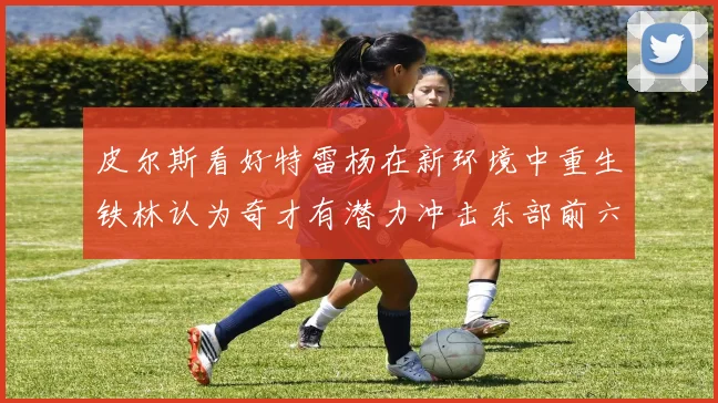 皮尔斯看好特雷杨在新环境中重生铁林认为奇才有潜力冲击东部前六名