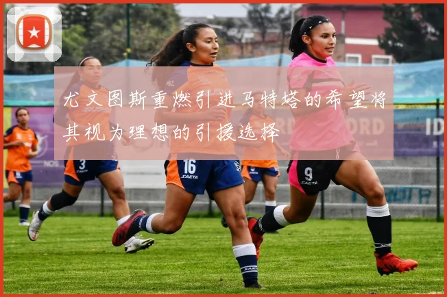 尤文图斯重燃引进马特塔的希望将其视为理想的引援选择