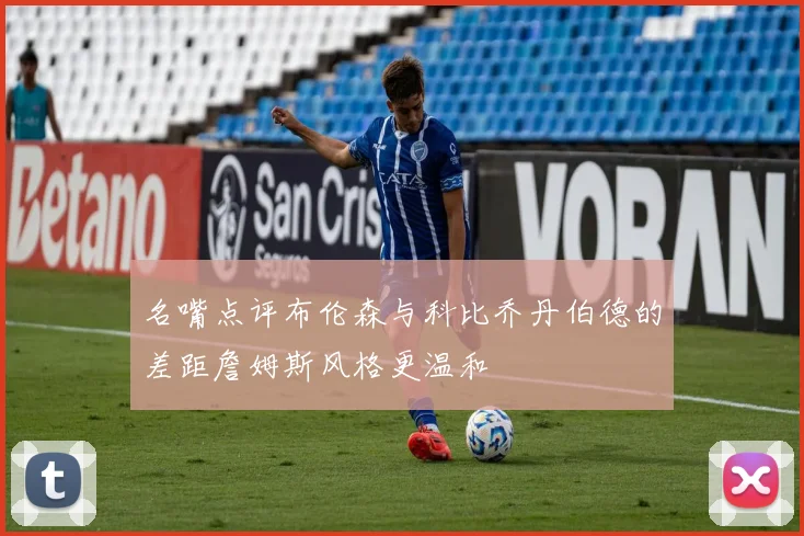 名嘴点评布伦森与科比乔丹伯德的差距詹姆斯风格更温和