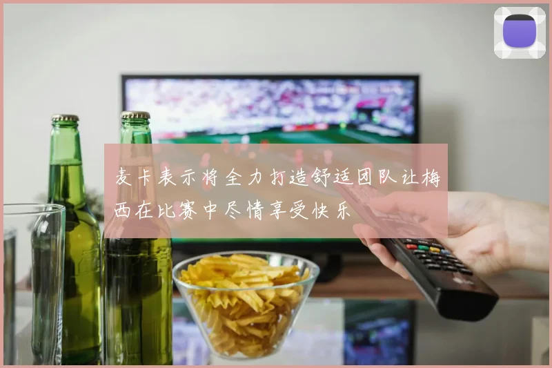 麦卡表示将全力打造舒适团队让梅西在比赛中尽情享受快乐