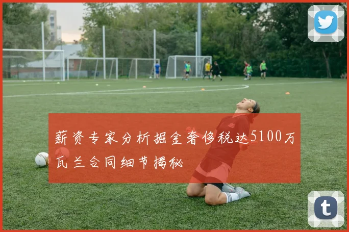 薪资专家分析掘金奢侈税达5100万瓦兰合同细节揭秘