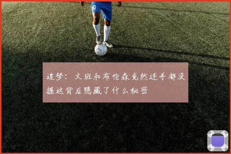 追梦：文班和布伦森竟然连手都没握这背后隐藏了什么秘密