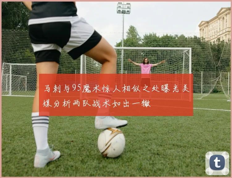 马刺与95魔术惊人相似之处曝光美媒分析两队战术如出一辙