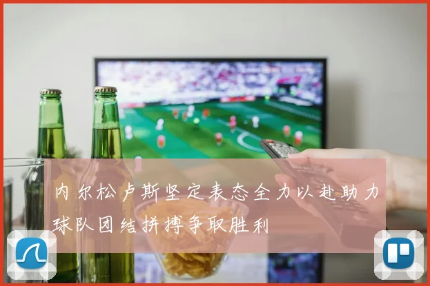 内尔松卢斯坚定表态全力以赴助力球队团结拼搏争取胜利