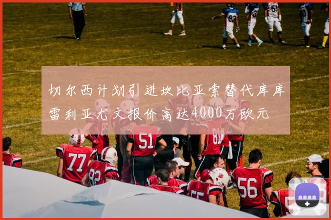 切尔西计划引进坎比亚索替代库库雷利亚尤文报价高达4000万欧元