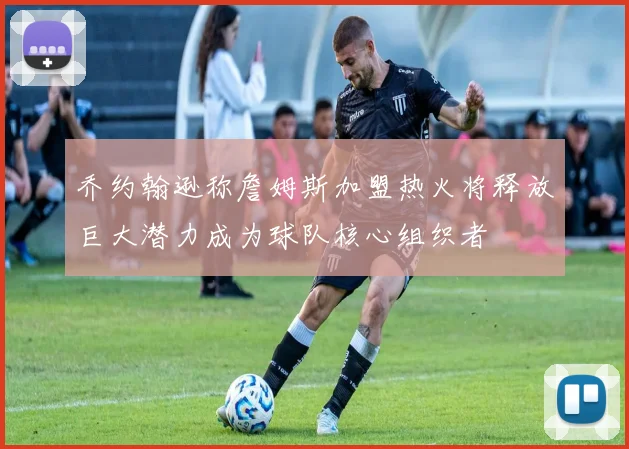 乔约翰逊称詹姆斯加盟热火将释放巨大潜力成为球队核心组织者