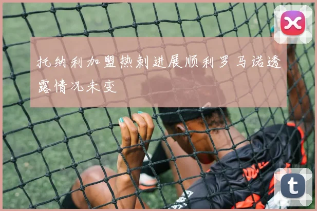 托纳利加盟热刺进展顺利罗马诺透露情况未变