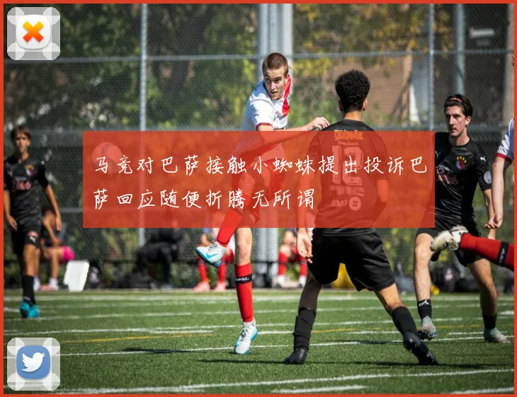 马竞对巴萨接触小蜘蛛提出投诉巴萨回应随便折腾无所谓