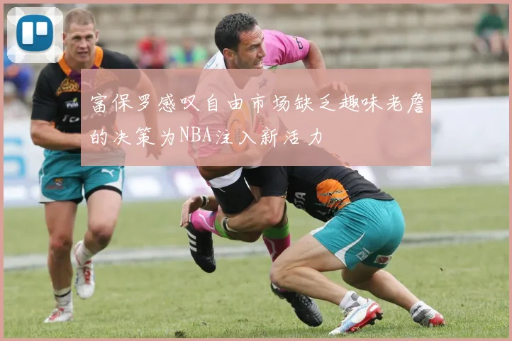富保罗感叹自由市场缺乏趣味老詹的决策为NBA注入新活力