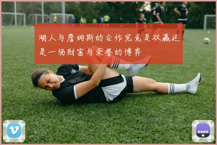 湖人与詹姆斯的合作究竟是双赢还是一场财富与荣誉的博弈