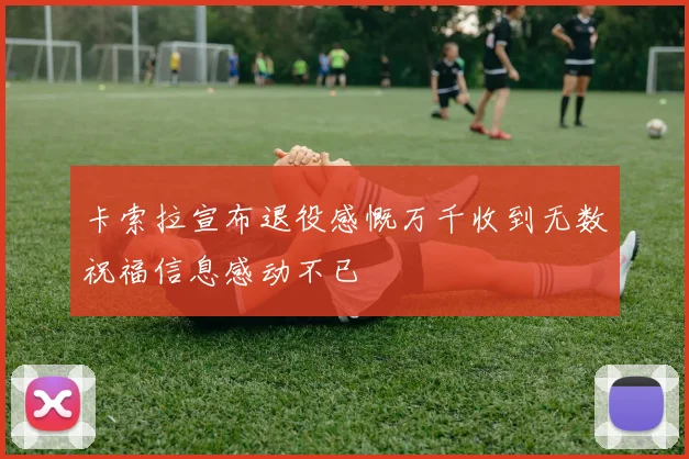 卡索拉宣布退役感慨万千收到无数祝福信息感动不已