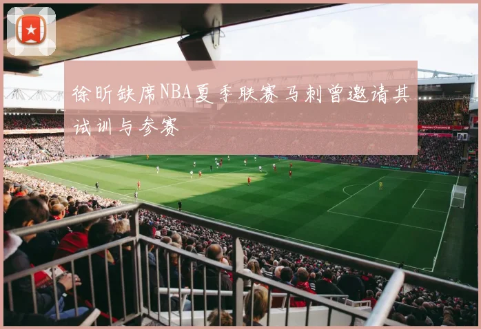 徐昕缺席NBA夏季联赛马刺曾邀请其试训与参赛