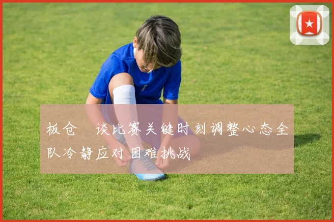 板仓滉谈比赛关键时刻调整心态全队冷静应对困难挑战